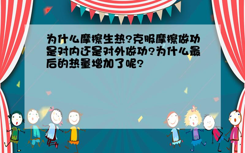 为什么摩擦生热?克服摩擦做功是对内还是对外做功?为什么最后的热量增加了呢?