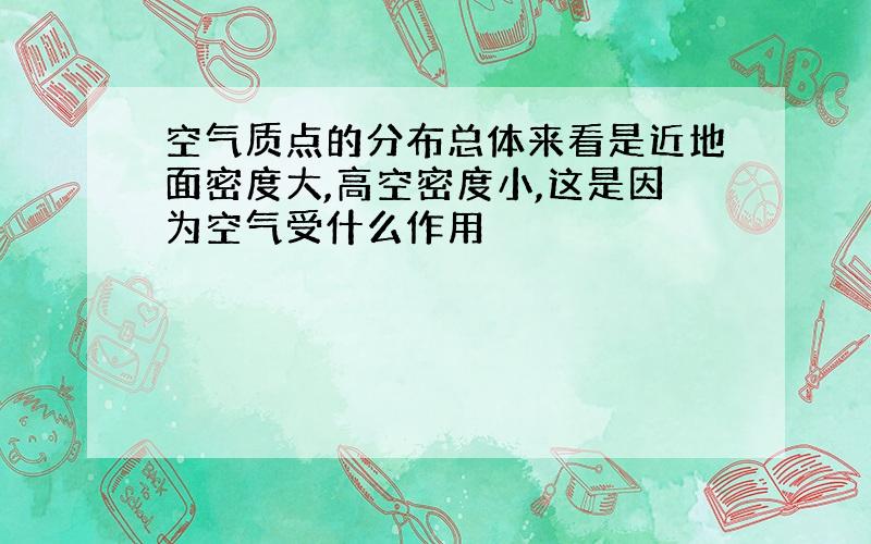 空气质点的分布总体来看是近地面密度大,高空密度小,这是因为空气受什么作用