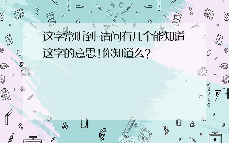 这字常听到 请问有几个能知道这字的意思!你知道么?