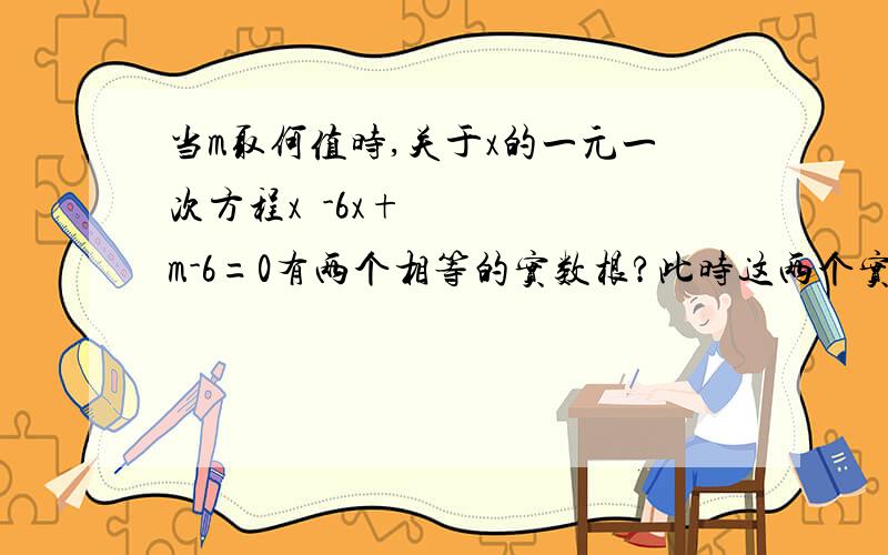 当m取何值时,关于x的一元一次方程x²-6x+m-6=0有两个相等的实数根?此时这两个实数根是多少?