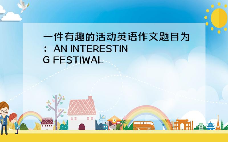 一件有趣的活动英语作文题目为：AN INTERESTING FESTIWAL