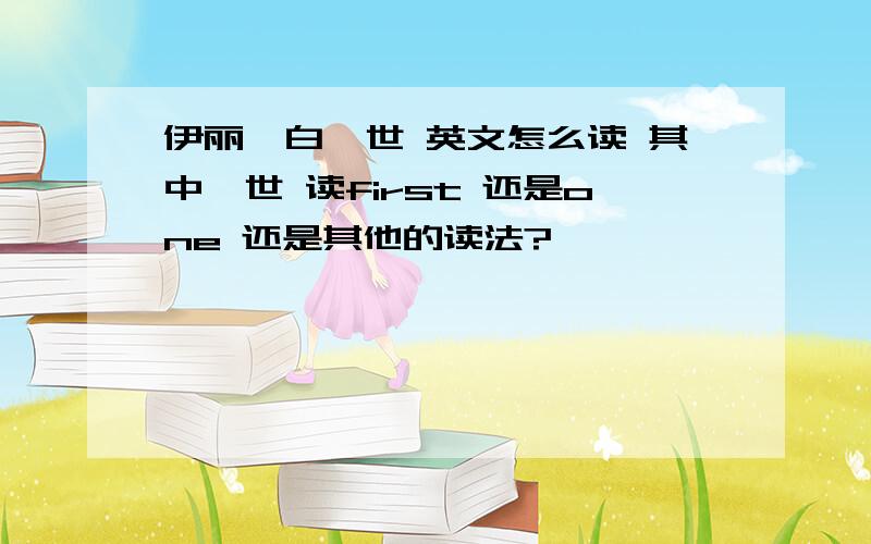 伊丽莎白一世 英文怎么读 其中一世 读first 还是one 还是其他的读法?