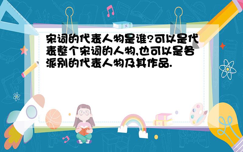 宋词的代表人物是谁?可以是代表整个宋词的人物,也可以是各派别的代表人物及其作品.