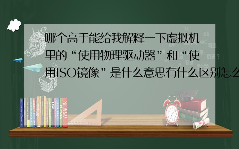 哪个高手能给我解释一下虚拟机里的“使用物理驱动器”和“使用ISO镜像”是什么意思有什么区别怎么用?