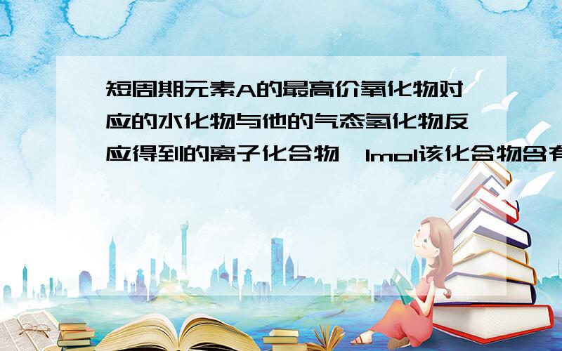 短周期元素A的最高价氧化物对应的水化物与他的气态氢化物反应得到的离子化合物,1mol该化合物含有1mol电子