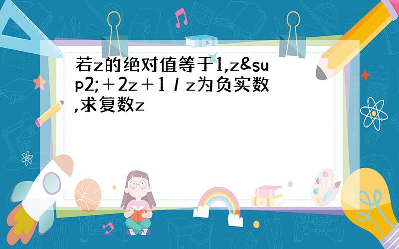 若z的绝对值等于1,z²＋2z＋1／z为负实数,求复数z