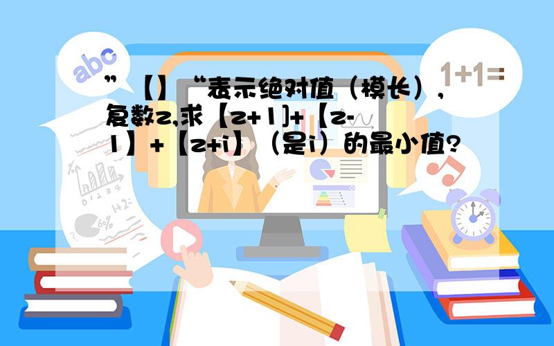 ”【】“表示绝对值（模长）,复数z,求【z+1]+【z-1】+【z+i】（是i）的最小值?