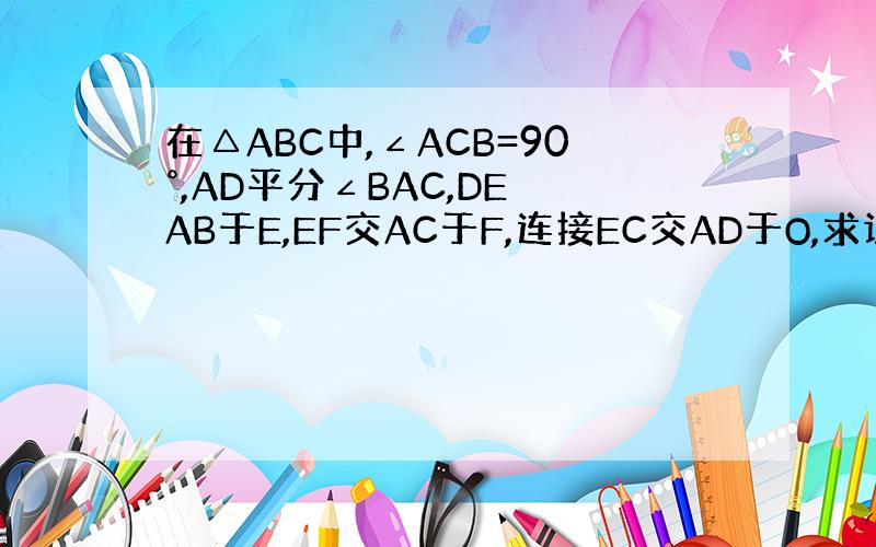 在△ABC中,∠ACB=90°,AD平分∠BAC,DE⊥AB于E,EF交AC于F,连接EC交AD于O,求证：△DEO≌△