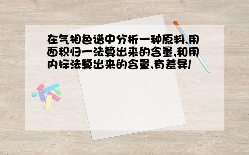 在气相色谱中分析一种原料,用面积归一法算出来的含量,和用内标法算出来的含量,有差异/