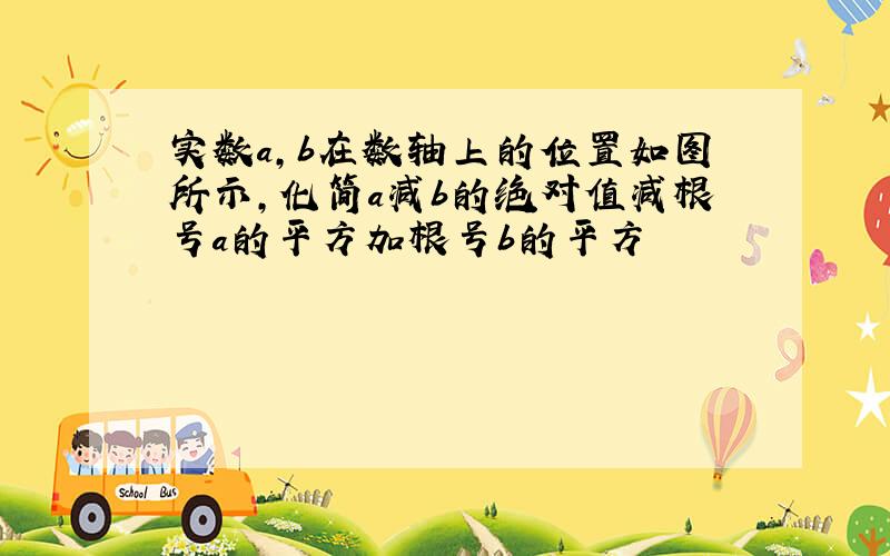 实数a,b在数轴上的位置如图所示,化简a减b的绝对值减根号a的平方加根号b的平方