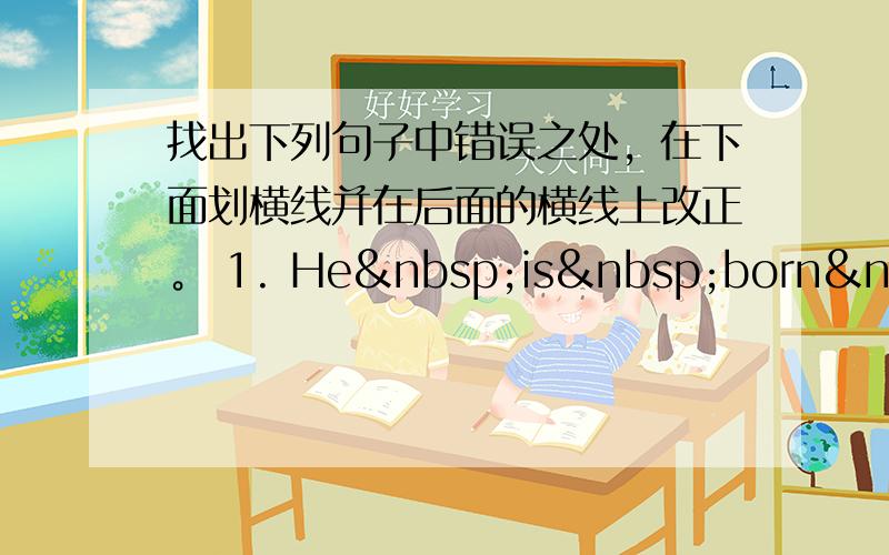 找出下列句子中错误之处，在下面划横线并在后面的横线上改正。 1. He is born t