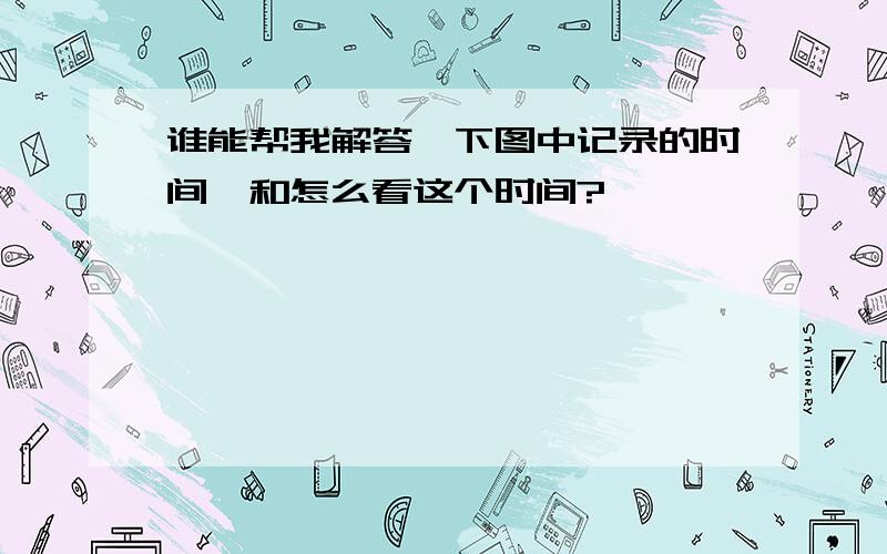 谁能帮我解答一下图中记录的时间,和怎么看这个时间?