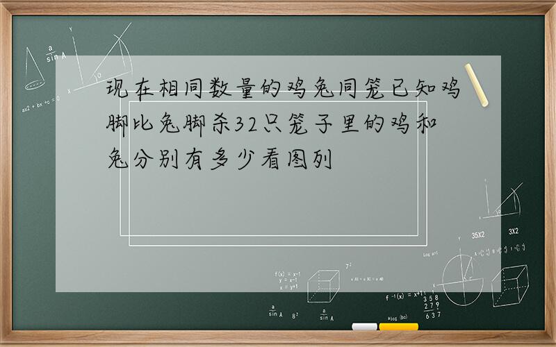 现在相同数量的鸡兔同笼已知鸡脚比兔脚杀32只笼子里的鸡和兔分别有多少看图列