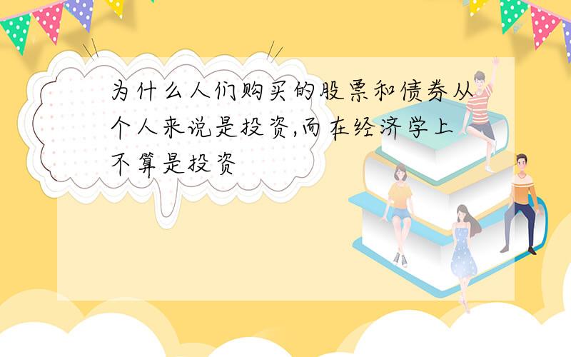 为什么人们购买的股票和债券从个人来说是投资,而在经济学上不算是投资