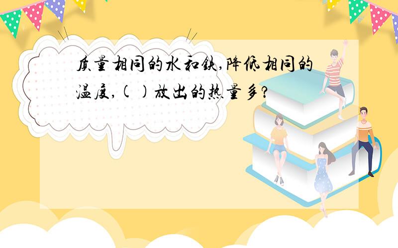 质量相同的水和铁,降低相同的温度,()放出的热量多?