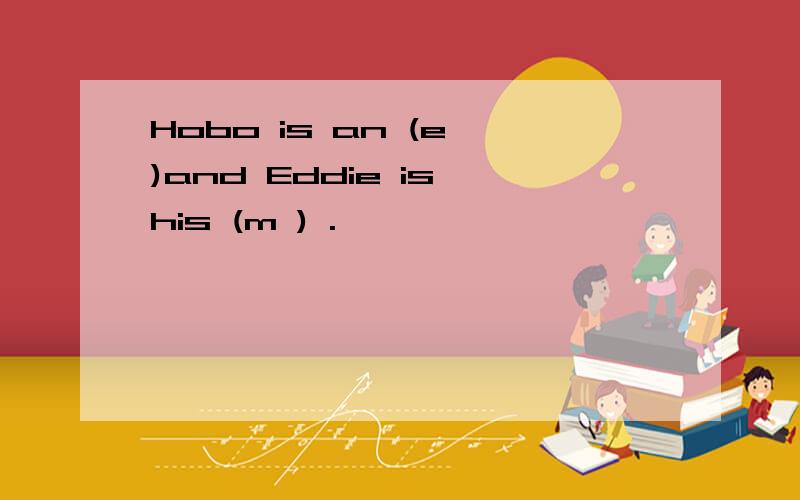 Hobo is an (e )and Eddie is his (m ) .