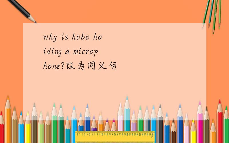 why is hobo hoiding a microphone?改为同义句