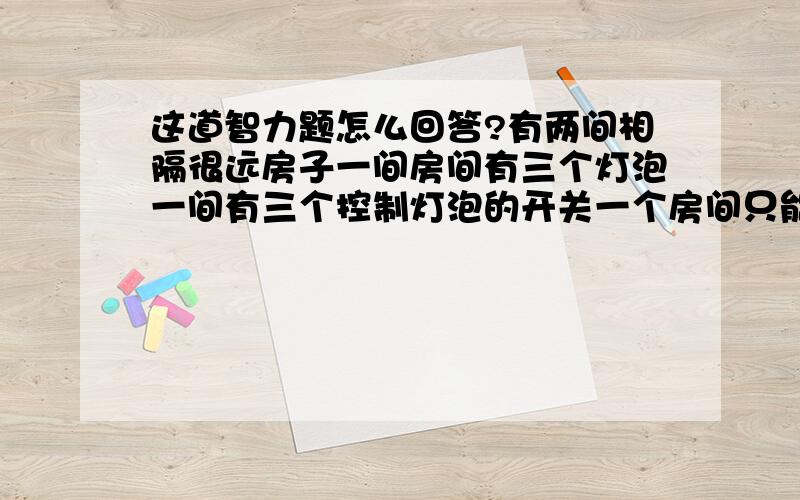 这道智力题怎么回答?有两间相隔很远房子一间房间有三个灯泡一间有三个控制灯泡的开关一个房间只能到一次 怎样能分辨开关对应的