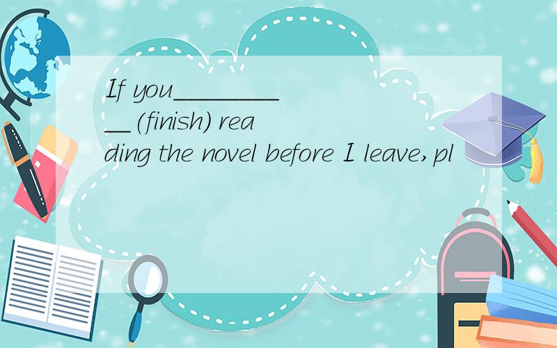 If you__________(finish) reading the novel before I leave,pl