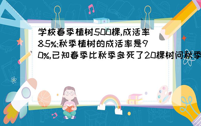 学校春季植树500棵,成活率85%:秋季植树的成活率是90%,已知春季比秋季多死了20棵树问秋季植树多少棵