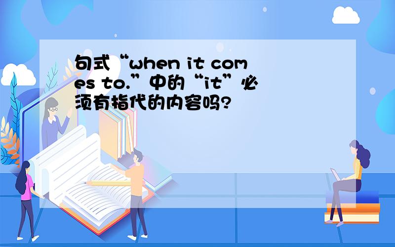 句式“when it comes to.”中的“it”必须有指代的内容吗?