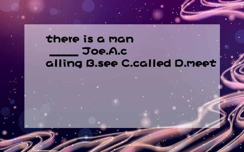 there is a man _____ Joe.A.calling B.see C.called D.meet