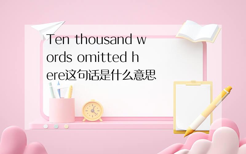 Ten thousand words omitted here这句话是什么意思