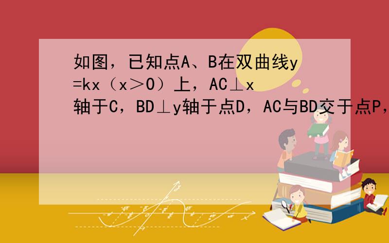 如图，已知点A、B在双曲线y=kx（x＞0）上，AC⊥x轴于C，BD⊥y轴于点D，AC与BD交于点P，P是AC的中点．