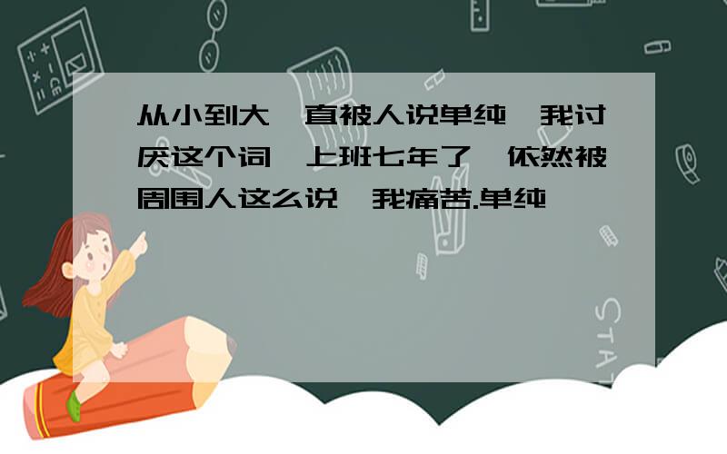 从小到大一直被人说单纯,我讨厌这个词,上班七年了,依然被周围人这么说,我痛苦.单纯,