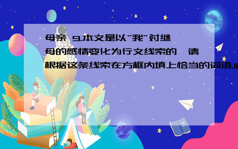 母亲 9.本文是以“我”对继母的感情变化为行文线索的,请根据这条线索在方框内填上恰当的词语.10.第③段写到：“我”和继