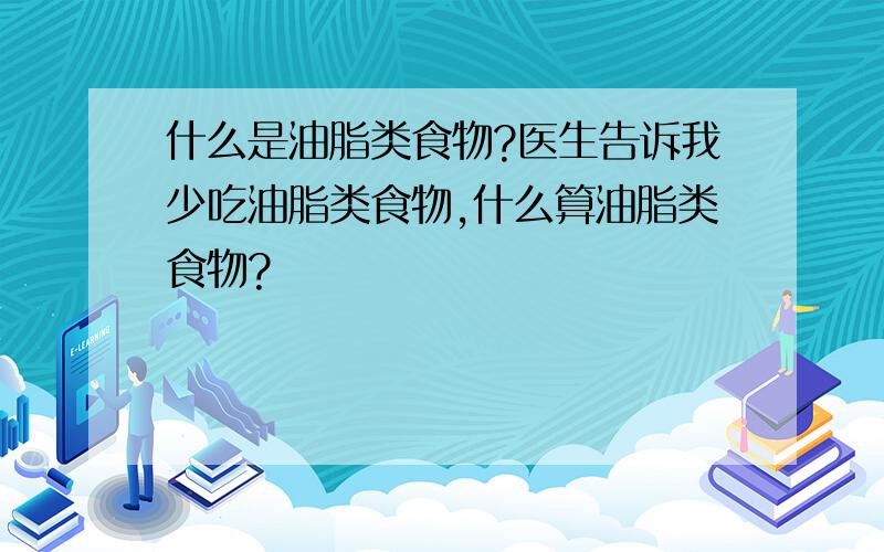 什么是油脂类食物?医生告诉我少吃油脂类食物,什么算油脂类食物?