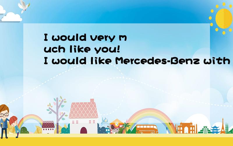 I would very much like you! I would like Mercedes-Benz with