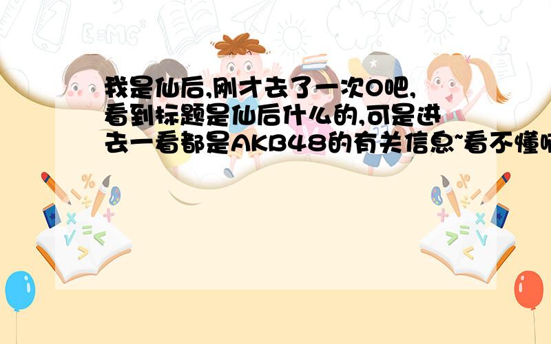 我是仙后,刚才去了一次O吧,看到标题是仙后什么的,可是进去一看都是AKB48的有关信息~看不懂啊