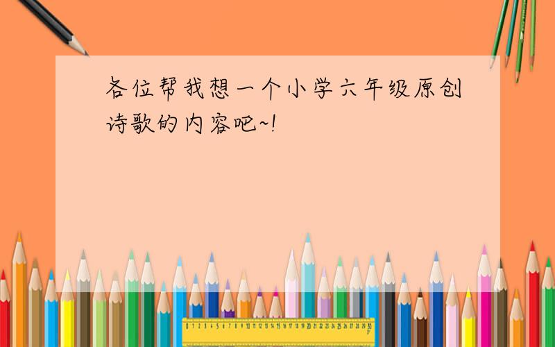 各位帮我想一个小学六年级原创诗歌的内容吧~!