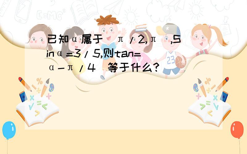 已知α属于（π/2,π）,Sinα=3/5,则tan=（α-π/4)等于什么?