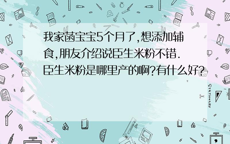 我家菡宝宝5个月了,想添加辅食,朋友介绍说臣生米粉不错.臣生米粉是哪里产的啊?有什么好?