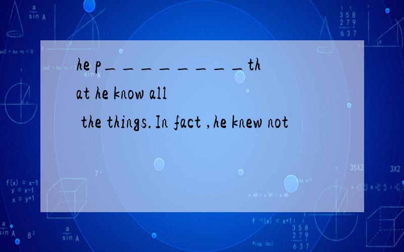 he p________that he know all the things.In fact ,he knew not