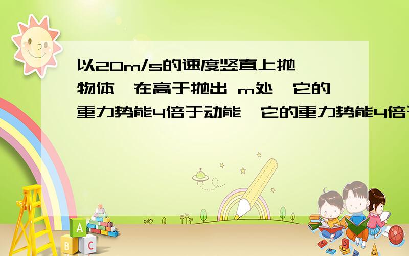 以20m/s的速度竖直上抛一物体,在高于抛出 m处,它的重力势能4倍于动能,它的重力势能4倍于动能,当物体运