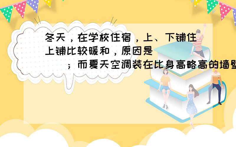 冬天，在学校住宿，上、下铺住上铺比较暖和，原因是______；而夏天空调装在比身高略高的墙壁上是因为______．