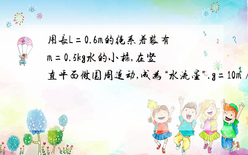 用长L=0.6m的绳系着装有m=0.5kg水的小桶,在竖直平面做圆周运动,成为“水流星”.g=10m∕s²,求