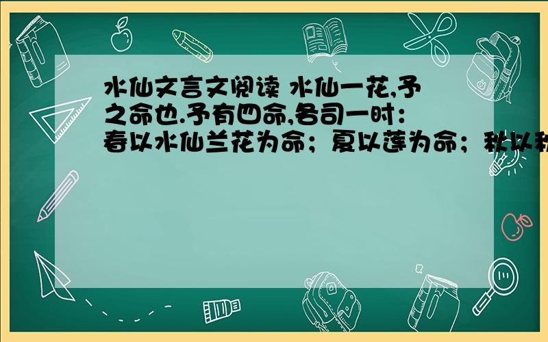 水仙文言文阅读 水仙一花,予之命也.予有四命,各司一时：春以水仙兰花为命；夏以莲为命；秋以秋海棠为命；冬以腊梅为命.无此