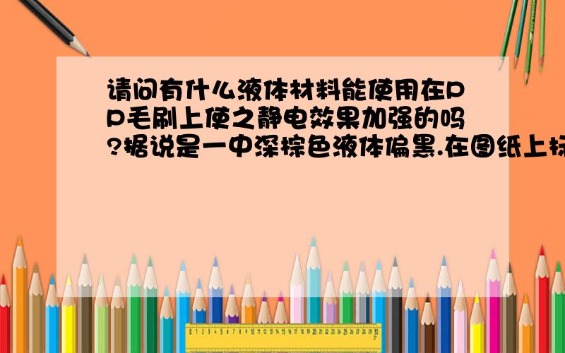 请问有什么液体材料能使用在PP毛刷上使之静电效果加强的吗?据说是一中深棕色液体偏黑.在图纸上标明的字样是U-100静电胶