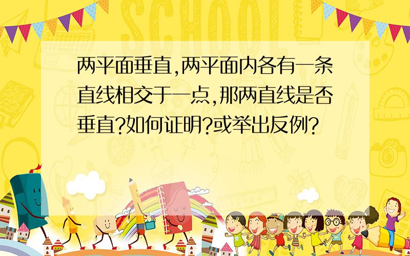 两平面垂直,两平面内各有一条直线相交于一点,那两直线是否垂直?如何证明?或举出反例?