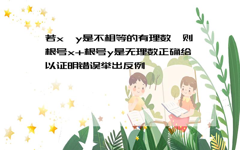 若x,y是不相等的有理数,则根号x+根号y是无理数正确给以证明错误举出反例