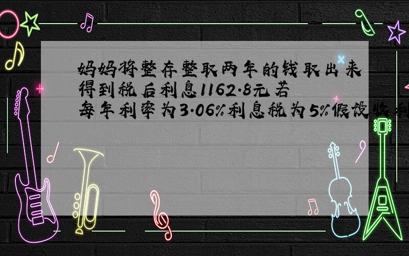 妈妈将整存整取两年的钱取出来得到税后利息1162.8元若每年利率为3.06%利息税为5%假设收利息税 存了几元钱?