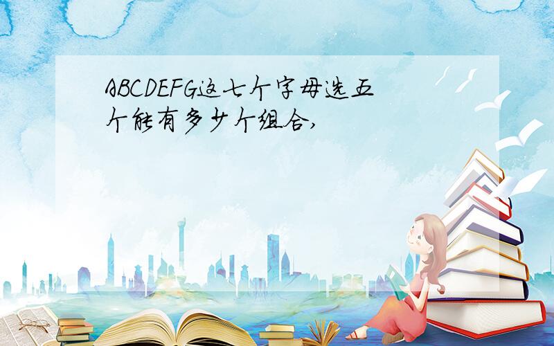 ABCDEFG这七个字母选五个能有多少个组合,