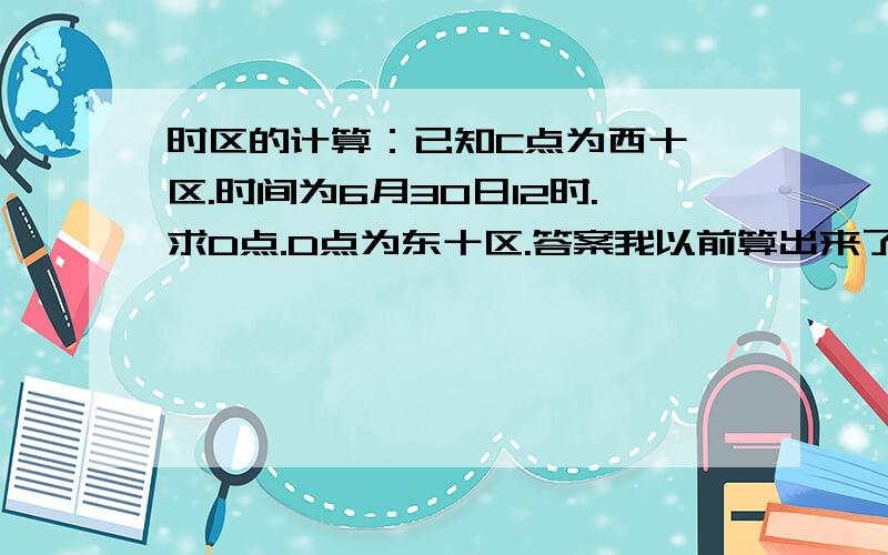 时区的计算：已知C点为西十一区.时间为6月30日12时.求D点.D点为东十区.答案我以前算出来了