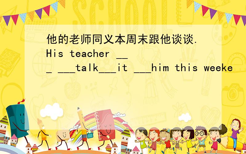 他的老师同义本周末跟他谈谈.His teacher ___ ___talk___it ___him this weeke