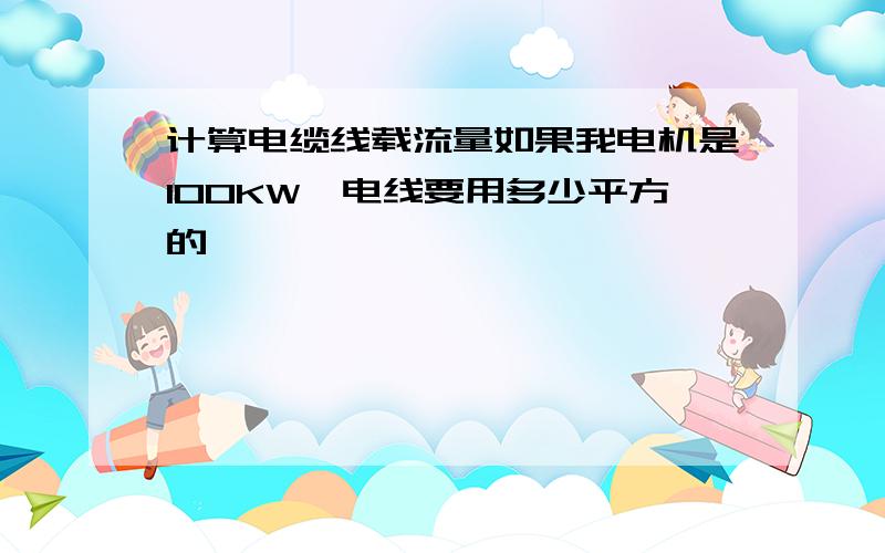 计算电缆线载流量如果我电机是100KW,电线要用多少平方的