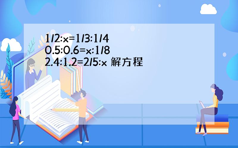 1/2:x=1/3:1/4 0.5:0.6=x:1/8 2.4:1.2=2/5:x 解方程